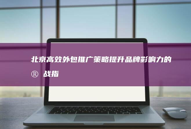 北京高效外包推广策略：提升品牌影响力的实战指南